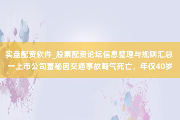 实盘配资软件_股票配资论坛信息整理与规则汇总 一上市公司董秘因交通事故晦气死亡,年仅40岁