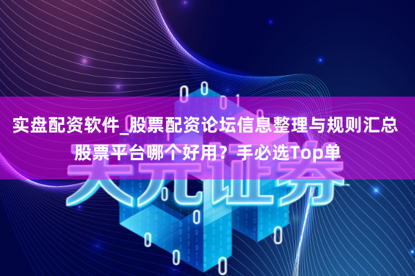 实盘配资软件_股票配资论坛信息整理与规则汇总 股票平台哪个好用?手必选Top单