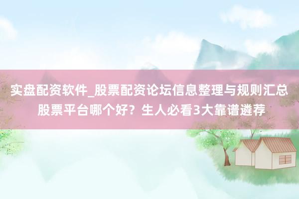 实盘配资软件_股票配资论坛信息整理与规则汇总 股票平台哪个好?生人必看3大靠谱遴荐