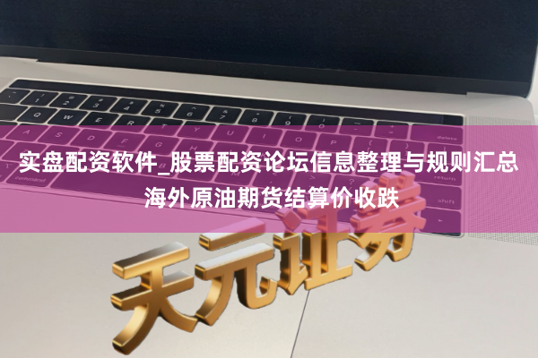 实盘配资软件_股票配资论坛信息整理与规则汇总 海外原油期货结算价收跌