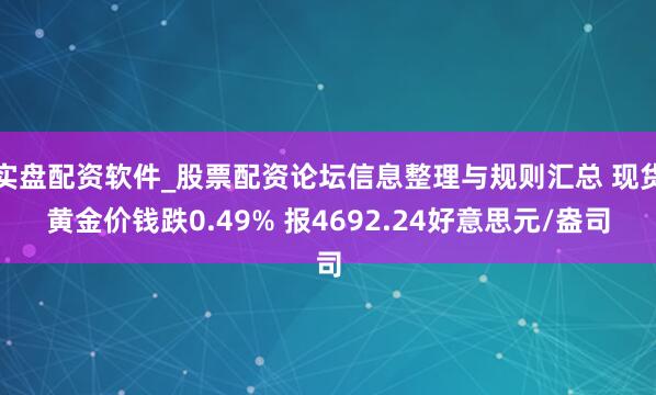 实盘配资软件_股票配资论坛信息整理与规则汇总 现货黄金价钱跌0.49% 报4692.24好意思元/盎司