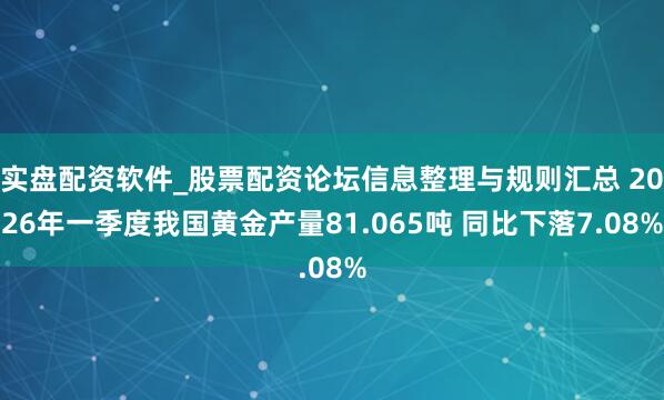实盘配资软件_股票配资论坛信息整理与规则汇总 2026年一季度我国黄金产量81.065吨 同比下落7.08%