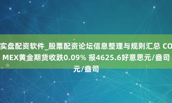 实盘配资软件_股票配资论坛信息整理与规则汇总 COMEX黄金期货收跌0.09% 报4625.6好意思元/盎司