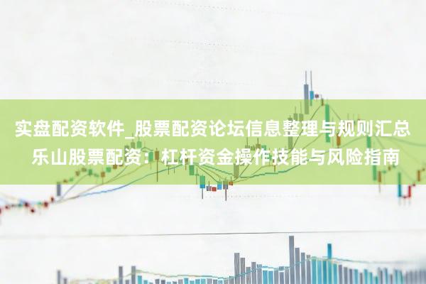 实盘配资软件_股票配资论坛信息整理与规则汇总 乐山股票配资：杠杆资金操作技能与风险指南