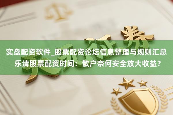 实盘配资软件_股票配资论坛信息整理与规则汇总 乐清股票配资时间：散户奈何安全放大收益？