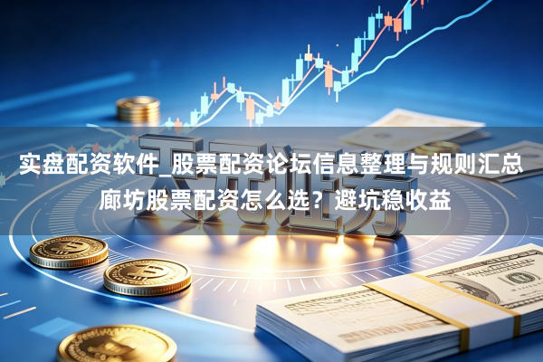 实盘配资软件_股票配资论坛信息整理与规则汇总 廊坊股票配资怎么选？避坑稳收益