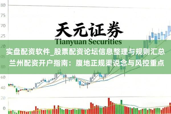 实盘配资软件_股票配资论坛信息整理与规则汇总 兰州配资开户指南：腹地正规渠说念与风控重点
