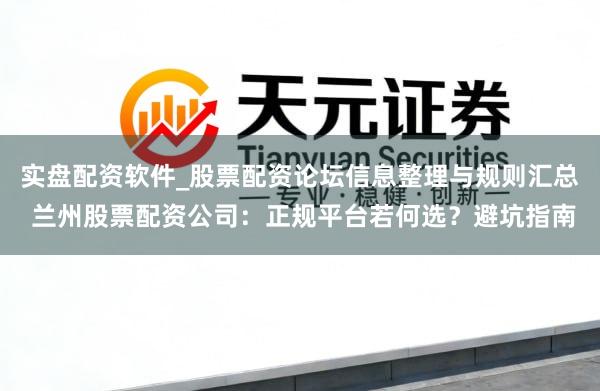 实盘配资软件_股票配资论坛信息整理与规则汇总 兰州股票配资公司：正规平台若何选？避坑指南