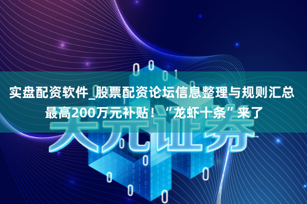 实盘配资软件_股票配资论坛信息整理与规则汇总 最高200万元补贴！“龙虾十条”来了