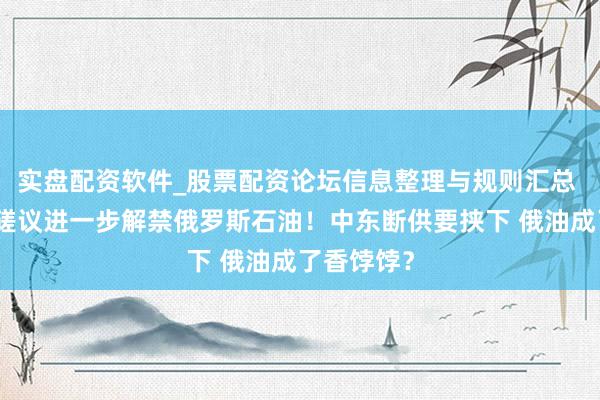 实盘配资软件_股票配资论坛信息整理与规则汇总 好意思国磋议进一步解禁俄罗斯石油！中东断供要挟下 俄油成了香饽饽？