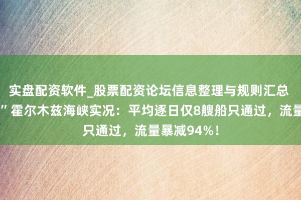 实盘配资软件_股票配资论坛信息整理与规则汇总 小摩“揭秘”霍尔木兹海峡实况：平均逐日仅8艘船只通过，流量暴减94%！