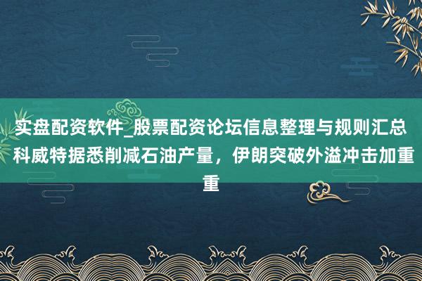 实盘配资软件_股票配资论坛信息整理与规则汇总 科威特据悉削减石油产量，伊朗突破外溢冲击加重