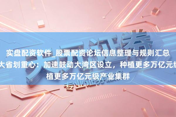 实盘配资软件_股票配资论坛信息整理与规则汇总 经济第一大省划重心：加速鼓动大湾区设立，种植更多万亿元级产业集群