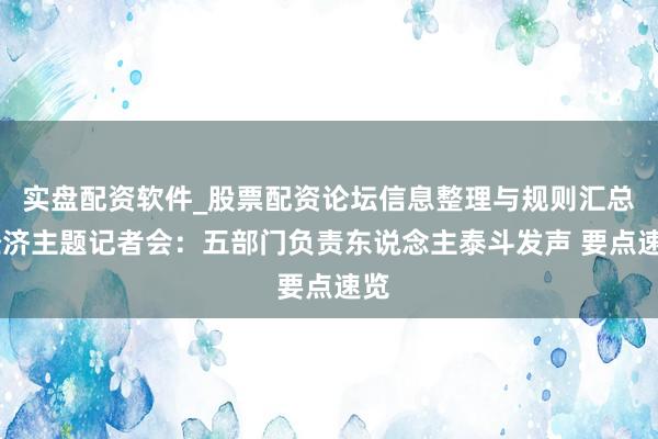 实盘配资软件_股票配资论坛信息整理与规则汇总 经济主题记者会：五部门负责东说念主泰斗发声 要点速览
