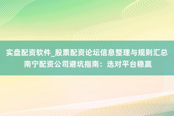 实盘配资软件_股票配资论坛信息整理与规则汇总 南宁配资公司避坑指南：选对平台稳赢