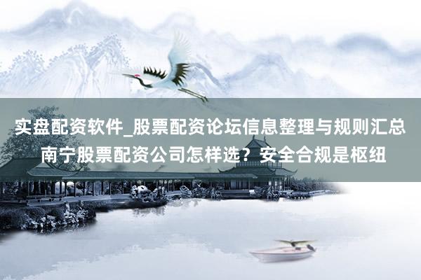 实盘配资软件_股票配资论坛信息整理与规则汇总 南宁股票配资公司怎样选？安全合规是枢纽