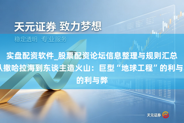 实盘配资软件_股票配资论坛信息整理与规则汇总 从撒哈拉海到东谈主造火山：巨型“地球工程”的利与弊
