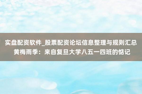 实盘配资软件_股票配资论坛信息整理与规则汇总 黄梅雨季：来自复旦大学八五一四班的惦记
