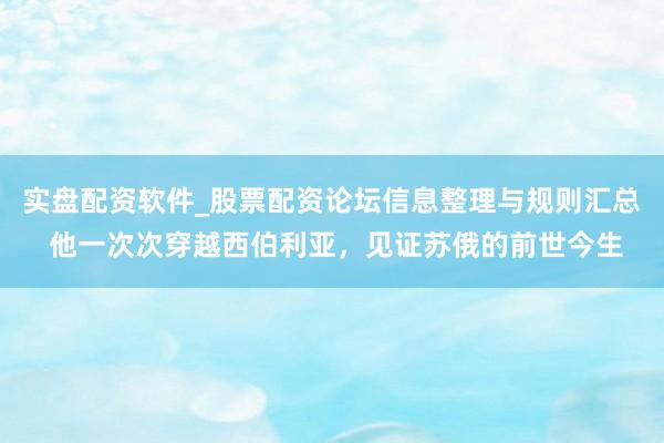 实盘配资软件_股票配资论坛信息整理与规则汇总 他一次次穿越西伯利亚,见证苏俄的前世今生