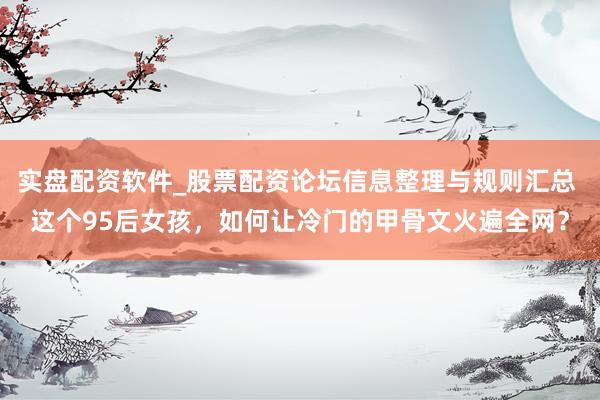 实盘配资软件_股票配资论坛信息整理与规则汇总 这个95后女孩，如何让冷门的甲骨文火遍全网？
