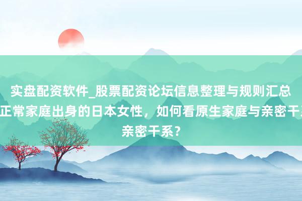 实盘配资软件_股票配资论坛信息整理与规则汇总 非正常家庭出身的日本女性，如何看原生家庭与亲密干系？