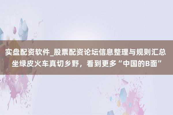 实盘配资软件_股票配资论坛信息整理与规则汇总 坐绿皮火车真切乡野，看到更多“中国的B面”