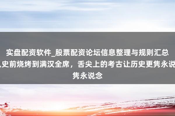 实盘配资软件_股票配资论坛信息整理与规则汇总 从史前烧烤到满汉全席，舌尖上的考古让历史更隽永说念