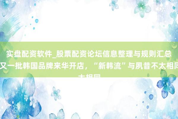 实盘配资软件_股票配资论坛信息整理与规则汇总 又一批韩国品牌来华开店，“新韩流”与夙昔不太相同