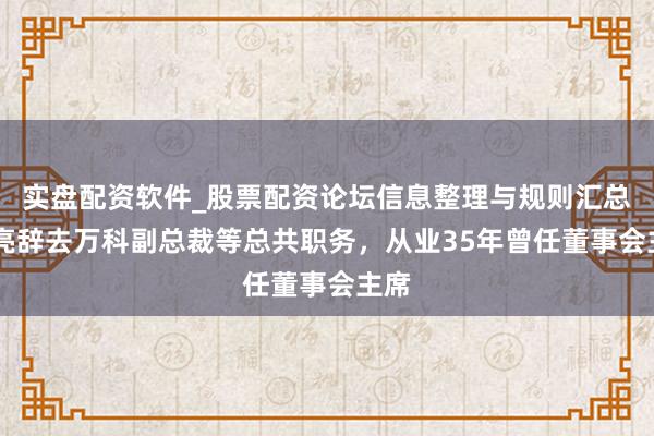 实盘配资软件_股票配资论坛信息整理与规则汇总 郁亮辞去万科副总裁等总共职务，从业35年曾任董事会主席