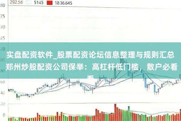 实盘配资软件_股票配资论坛信息整理与规则汇总 郑州炒股配资公司保举：高杠杆低门槛，散户必看