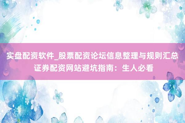 实盘配资软件_股票配资论坛信息整理与规则汇总 证券配资网站避坑指南：生人必看