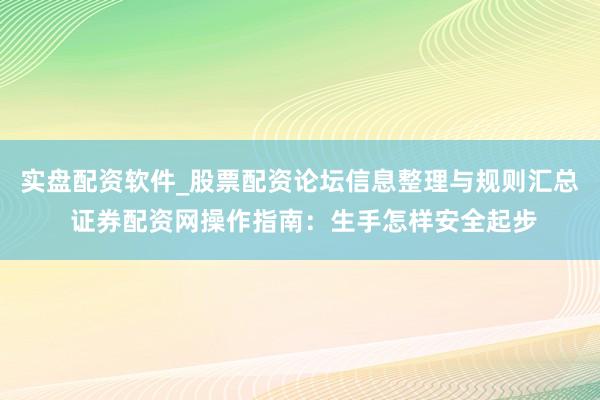 实盘配资软件_股票配资论坛信息整理与规则汇总 证券配资网操作指南：生手怎样安全起步