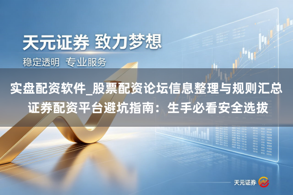 实盘配资软件_股票配资论坛信息整理与规则汇总 证券配资平台避坑指南：生手必看安全选拔