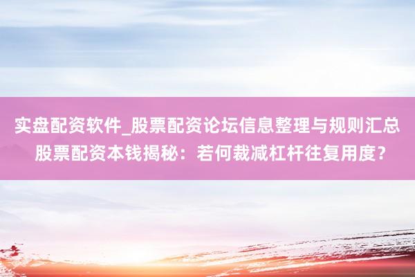 实盘配资软件_股票配资论坛信息整理与规则汇总 股票配资本钱揭秘：若何裁减杠杆往复用度？