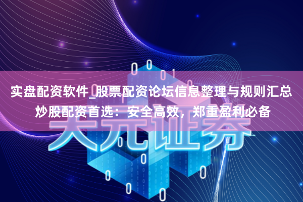 实盘配资软件_股票配资论坛信息整理与规则汇总 炒股配资首选：安全高效，郑重盈利必备