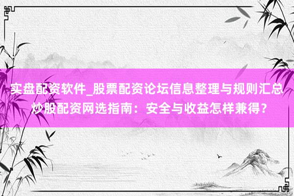 实盘配资软件_股票配资论坛信息整理与规则汇总 炒股配资网选指南：安全与收益怎样兼得？
