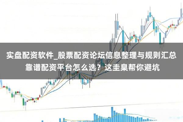 实盘配资软件_股票配资论坛信息整理与规则汇总 靠谱配资平台怎么选？这圭臬帮你避坑