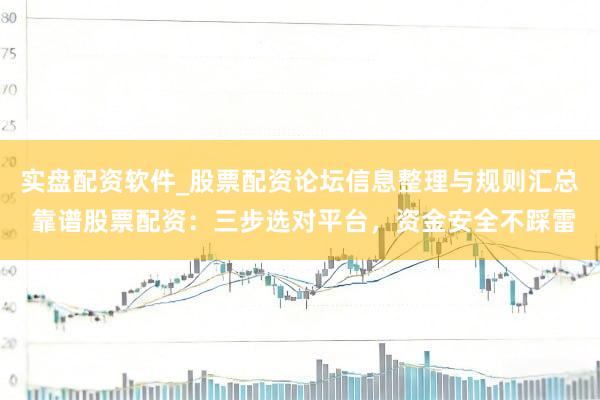 实盘配资软件_股票配资论坛信息整理与规则汇总 靠谱股票配资：三步选对平台，资金安全不踩雷