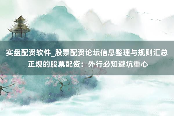 实盘配资软件_股票配资论坛信息整理与规则汇总 正规的股票配资：外行必知避坑重心
