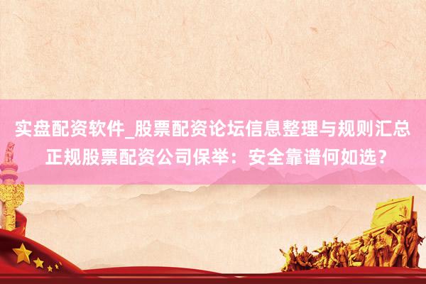 实盘配资软件_股票配资论坛信息整理与规则汇总 正规股票配资公司保举：安全靠谱何如选？