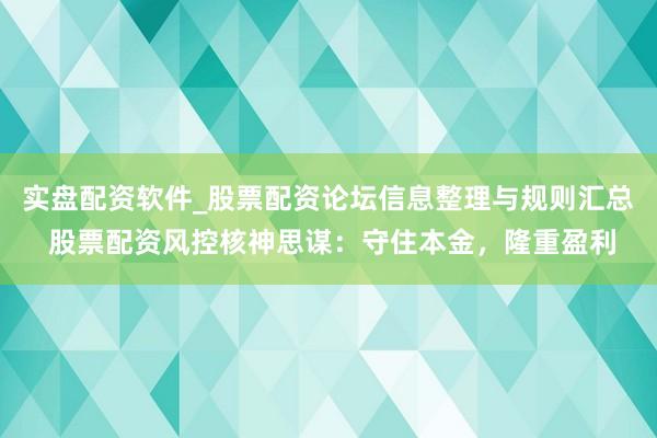 实盘配资软件_股票配资论坛信息整理与规则汇总 股票配资风控核神思谋：守住本金，隆重盈利