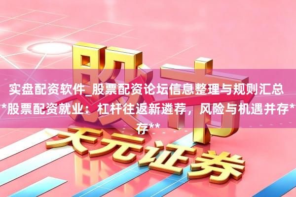 实盘配资软件_股票配资论坛信息整理与规则汇总 **股票配资就业：杠杆往返新遴荐，风险与机遇并存**
