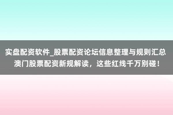 实盘配资软件_股票配资论坛信息整理与规则汇总 澳门股票配资新规解读，这些红线千万别碰！