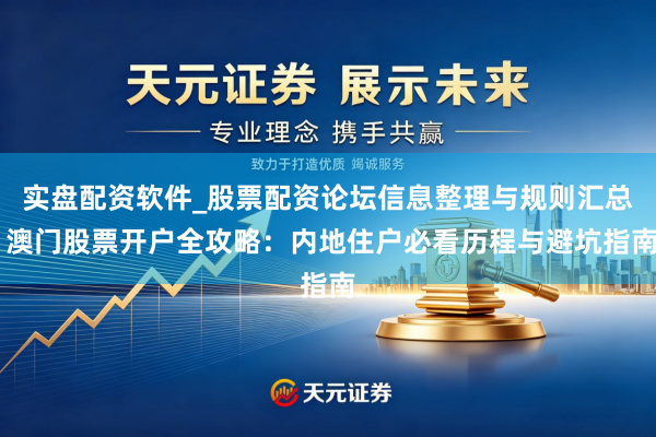 实盘配资软件_股票配资论坛信息整理与规则汇总 澳门股票开户全攻略：内地住户必看历程与避坑指南