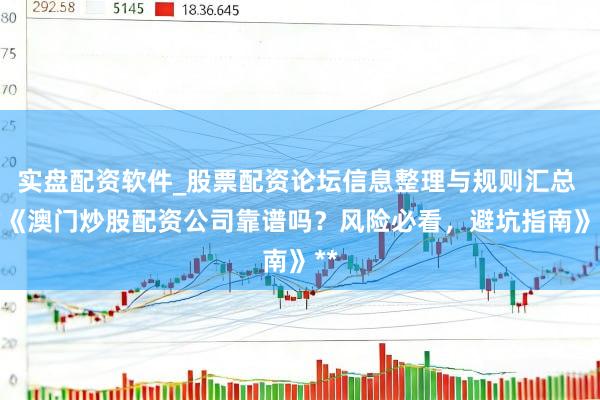 实盘配资软件_股票配资论坛信息整理与规则汇总 **《澳门炒股配资公司靠谱吗？风险必看，避坑指南》**