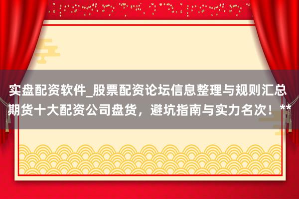 实盘配资软件_股票配资论坛信息整理与规则汇总 期货十大配资公司盘货，避坑指南与实力名次！**