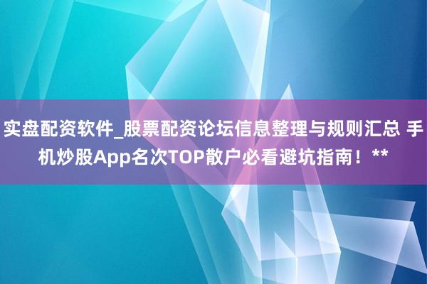 实盘配资软件_股票配资论坛信息整理与规则汇总 手机炒股App名次TOP散户必看避坑指南！**