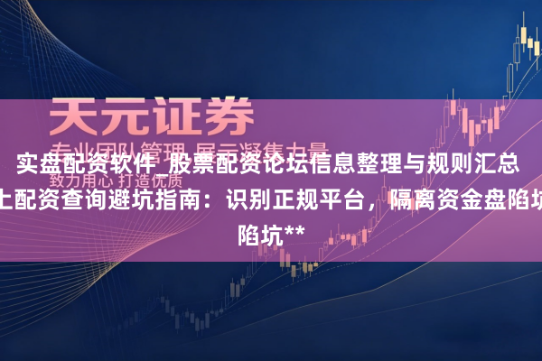 实盘配资软件_股票配资论坛信息整理与规则汇总 网上配资查询避坑指南：识别正规平台，隔离资金盘陷坑**