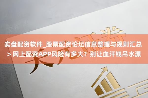 实盘配资软件_股票配资论坛信息整理与规则汇总 > 网上配资APP风险有多大？别让血汗钱吊水漂