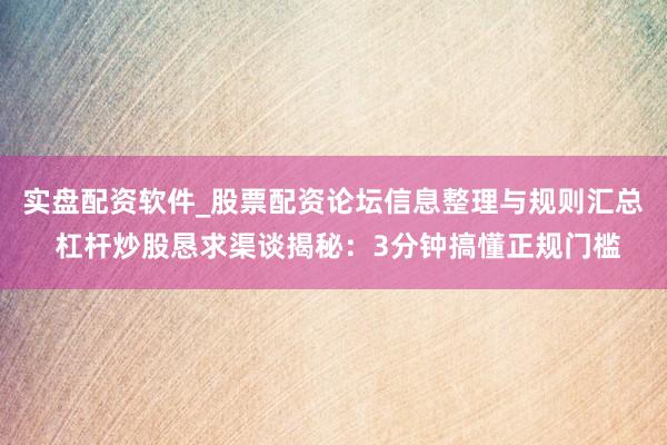 实盘配资软件_股票配资论坛信息整理与规则汇总 杠杆炒股恳求渠谈揭秘：3分钟搞懂正规门槛